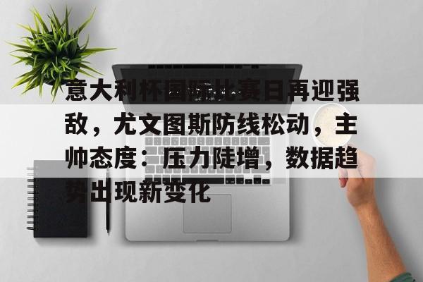 意大利杯国际比赛日再迎强敌,尤文图斯防线松动,主帅态度:压力陡增,数据趋势出现新变化的简单介绍-乐鱼娱乐平台