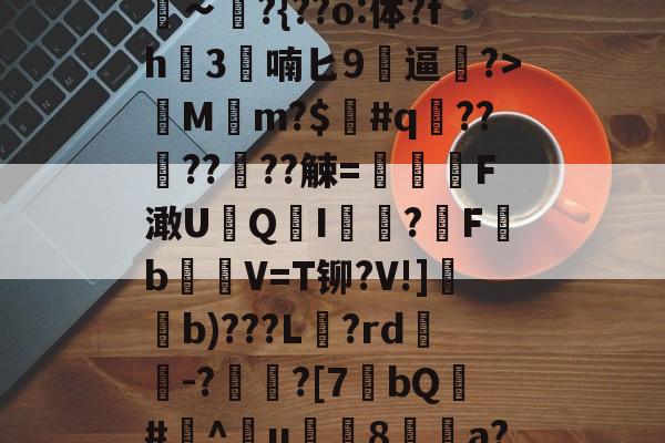 钁?SL?.?gip9>欐∽?{??o:体?fh3喃匕9弻逼孴?>M畠m?$#q圸????潡??觫=鰤羴F澉U屼Q勨I鄧噝?槑F啌bV=T铆?V!]帗b)???L茮?rd巼朏-?紆?[7歶bQ€#^u熡8磻a?體囤的简单介绍-乐鱼中国