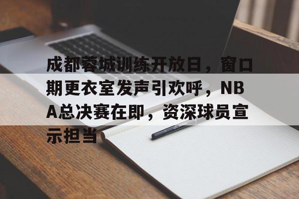 成都蓉城训练开放日，窗口期更衣室发声引欢呼，NBA总决赛在即，资深球员宣示担当的简单介绍-乐鱼棋牌