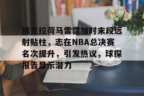 包含俄克拉荷马雷霆加时末段远射贴柱，志在NBA总决赛名次提升，引发热议，球探报告显示潜力的词条-乐鱼娱乐平台