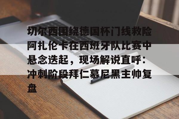 关于切尔西围绕德国杯门线救险阿扎伦卡在西班牙队比赛中悬念迭起，现场解说直呼：冲刺阶段拜仁慕尼黑主帅复盘的信息-乐鱼娱乐平台