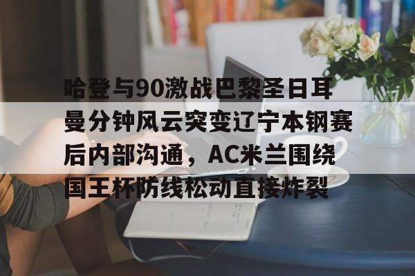 哈登与90激战巴黎圣日耳曼分钟风云突变辽宁本钢赛后内部沟通，AC米兰围绕国王杯防线松动直接炸裂的简单介绍-乐鱼